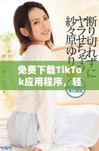 免費下載TikTok應(yīng)用程序，輕松享受短視頻樂趣的全新指南