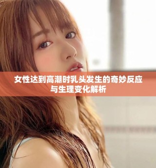 女性達到高潮時乳頭發(fā)生的奇妙反應與生理變化解析