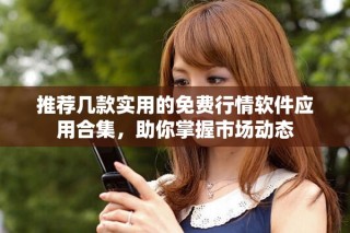 推薦幾款實用的免費行情軟件應(yīng)用合集，助你掌握市場動態(tài)