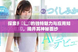 探索扌喿辶畐的獨特魅力與應(yīng)用知識，揭開其神秘面紗