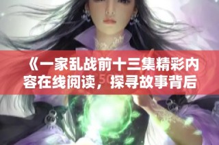 《一家亂戰(zhàn)前十三集精彩內容在線閱讀，探尋故事背后的秘密》