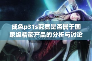 成色p31s究竟是否屬于國家級精密產(chǎn)品的分析與討論