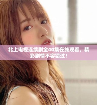 北上電視連續(xù)劇全40集在線觀看，精彩劇情不容錯過！