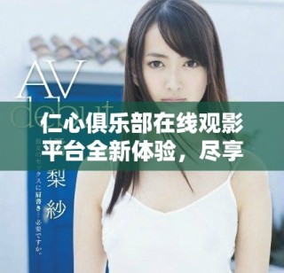 仁心俱樂部在線觀影平臺全新體驗，盡享精彩內(nèi)容與社區(qū)互動