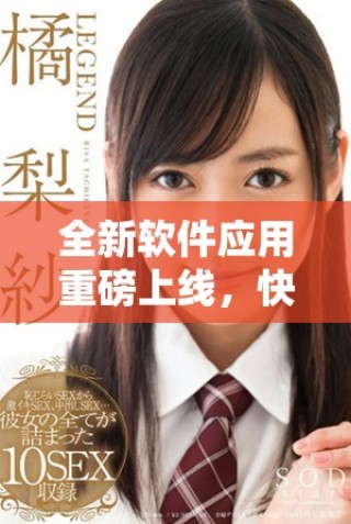 全新軟件應(yīng)用重磅上線，快速下載體驗(yàn)?zāi)悴豢慑e(cuò)過(guò)的功能