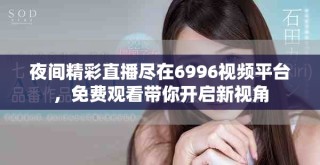 夜間精彩直播盡在6996視頻平臺，免費觀看帶你開啟新視角