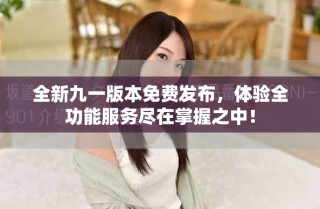 全新九一版本免費(fèi)發(fā)布，體驗(yàn)全功能服務(wù)盡在掌握之中！