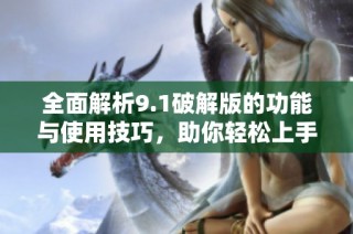 全面解析9.1破解版的功能與使用技巧，助你輕松上手全新體驗