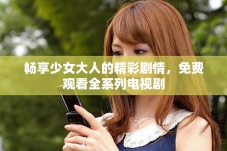 暢享少女大人的精彩劇情，免費(fèi)觀看全系列電視劇