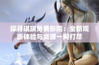 探尋琪琪免費影院：全新觀影體驗與資源一網(wǎng)打盡