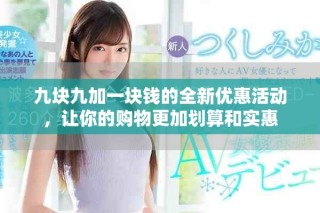 九塊九加一塊錢的全新優(yōu)惠活動，讓你的購物更加劃算和實惠