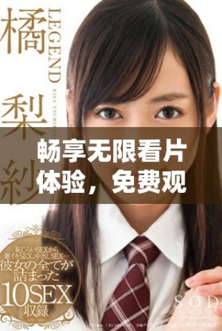 暢享無限看片體驗(yàn)，免費(fèi)觀看全網(wǎng)精彩視頻內(nèi)容