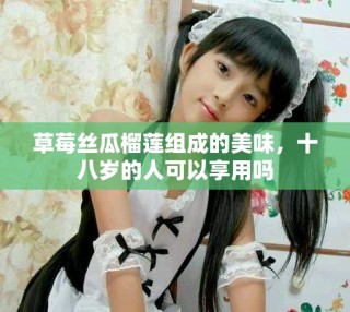 草莓絲瓜榴蓮組成的美味，十八歲的人可以享用嗎