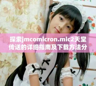 探索jmcomicron.mic2天堂傳送的詳細指南及下載方法分享