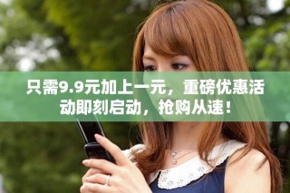 只需9.9元加上一元，重磅優(yōu)惠活動即刻啟動，搶購從速！