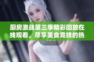 廚房激戰(zhàn)第三季精彩回放在線觀看，盡享美食競(jìng)技的熱血青春