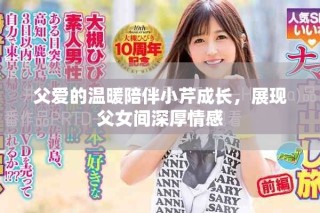 父愛的溫暖陪伴小芹成長(zhǎng)，展現(xiàn)父女間深厚情感