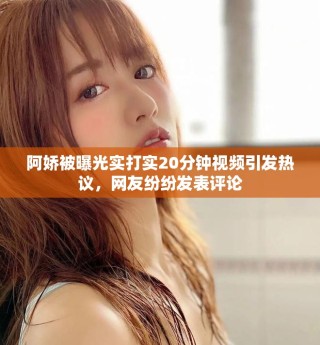 阿嬌被曝光實(shí)打?qū)?0分鐘視頻引發(fā)熱議，網(wǎng)友紛紛發(fā)表評(píng)論