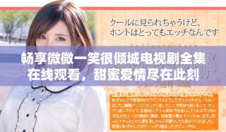 暢享微微一笑很傾城電視劇全集在線觀看，甜蜜愛情盡在此刻