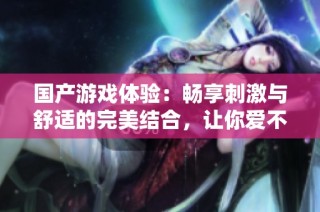 國產(chǎn)游戲體驗：暢享刺激與舒適的完美結(jié)合，讓你愛不釋手