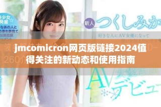 jmcomicron網(wǎng)頁版鏈接2024值得關(guān)注的新動態(tài)和使用指南