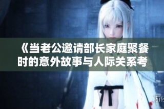 《當(dāng)老公邀請部長家庭聚餐時(shí)的意外故事與人際關(guān)系考驗(yàn)》