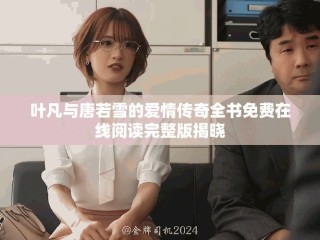葉凡與唐若雪的愛情傳奇全書免費在線閱讀完整版揭曉