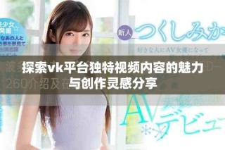 探索vk平臺獨特視頻內容的魅力與創(chuàng)作靈感分享
