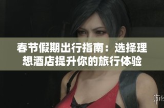 春節(jié)假期出行指南：選擇理想酒店提升你的旅行體驗