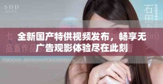 全新國產(chǎn)特供視頻發(fā)布，暢享無廣告觀影體驗盡在此刻