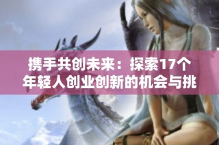 攜手共創(chuàng)未來：探索17個(gè)年輕人創(chuàng)業(yè)創(chuàng)新的機(jī)會(huì)與挑戰(zhàn)