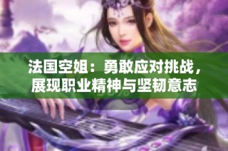 法國(guó)空姐：勇敢應(yīng)對(duì)挑戰(zhàn)，展現(xiàn)職業(yè)精神與堅(jiān)韌意志