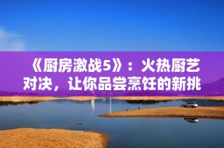 《廚房激戰(zhàn)5》：火熱廚藝對決，讓你品嘗烹飪的新挑戰(zhàn)與樂趣