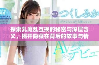 探索乳庭亂互換的秘密與深層含義，揭開隱藏在背后的故事與情感