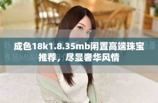 成色18k1.8.35mb閑置高端珠寶推薦，盡顯奢華風情