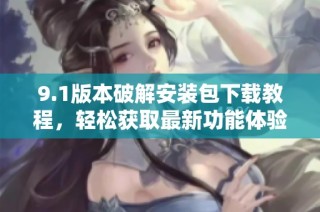9.1版本破解安裝包下載教程，輕松獲取最新功能體驗
