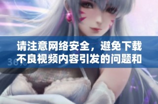 請注意網(wǎng)絡安全，避免下載不良視頻內(nèi)容引發(fā)的問題和風險