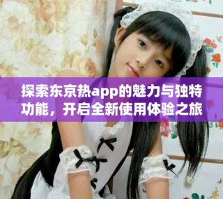 探索東京熱app的魅力與獨(dú)特功能，開(kāi)啟全新使用體驗(yàn)之旅