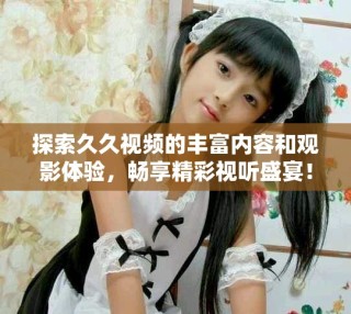 探索久久視頻的豐富內(nèi)容和觀影體驗(yàn)，暢享精彩視聽盛宴！