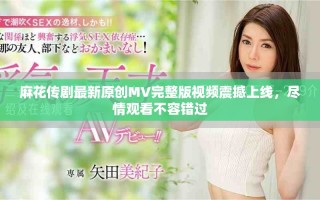 麻花傳劇最新原創(chuàng)MV完整版視頻震撼上線，盡情觀看不容錯過