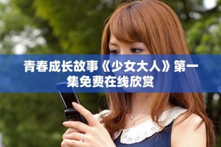 青春成長故事《少女大人》第一集免費在線欣賞