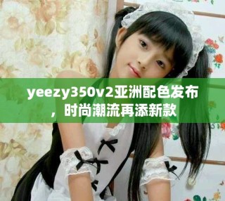 yeezy350v2亞洲配色發(fā)布，時(shí)尚潮流再添新款