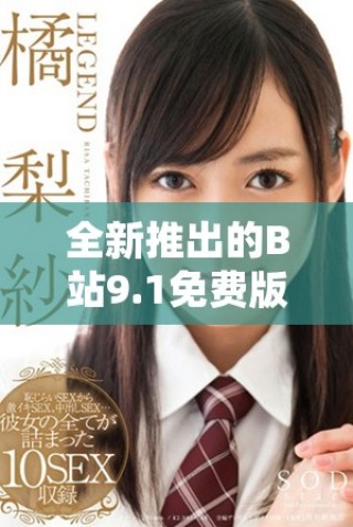 全新推出的B站9.1免費(fèi)版有哪些令人期待的功能和改進(jìn)呢