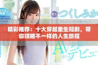 精彩推薦：十大穿越重生短劇，帶你領(lǐng)略不一樣的人生旅程