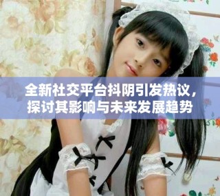 全新社交平臺抖陰引發(fā)熱議，探討其影響與未來發(fā)展趨勢