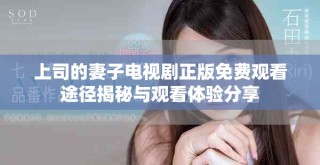 上司的妻子電視劇正版免費(fèi)觀看途徑揭秘與觀看體驗分享