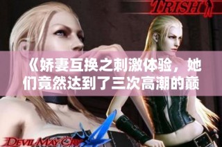 《嬌妻互換之刺激體驗，她們竟然達到了三次高潮的巔峰》