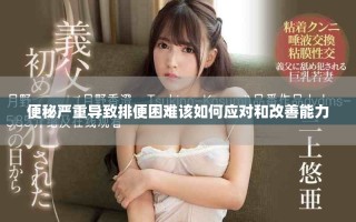 便秘嚴(yán)重導(dǎo)致排便困難該如何應(yīng)對(duì)和改善能力