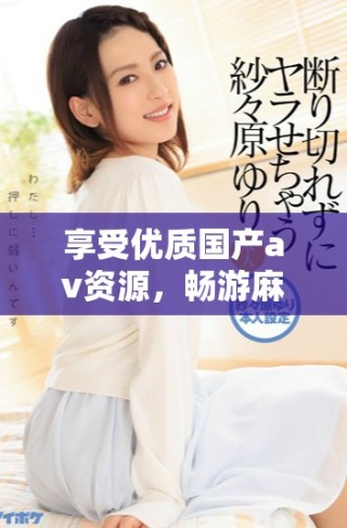 享受優(yōu)質(zhì)國產(chǎn)av資源，暢游麻豆精彩視頻平臺
