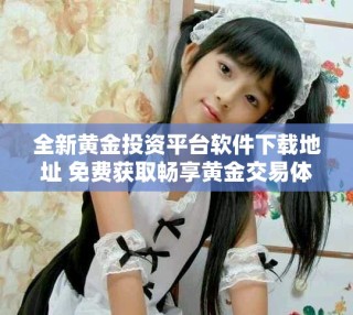 全新黃金投資平臺軟件下載地址 免費(fèi)獲取暢享黃金交易體驗(yàn)